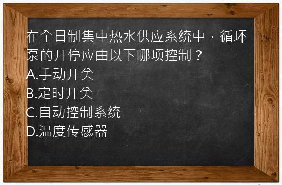 在全日制集中热水供应系统中，循环泵的开停应由以下哪项控制？