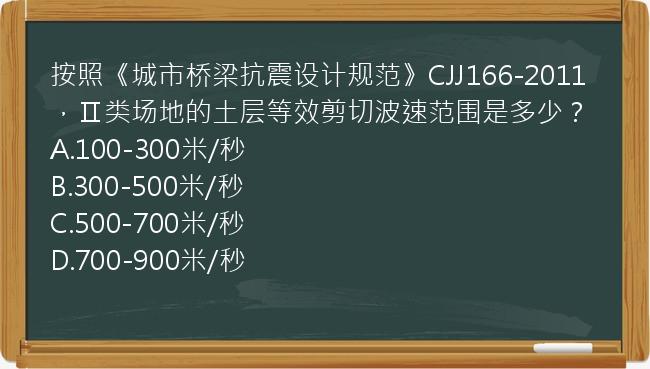 按照《城市桥梁抗震设计规范》CJJ166-2011，Ⅱ类场地的土层等效剪切波速范围是多少？