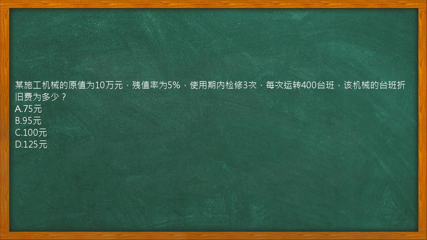 某施工机械的原值为10万元，残值率为5%，使用期内检修3次，每次运转400台班，该机械的台班折旧费为多少？