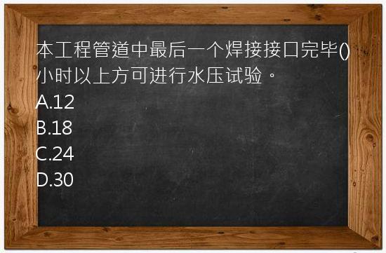 本工程管道中最后一个焊接接口完毕()小时以上方可进行水压试验。