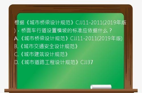 根据《城市桥梁设计规范》CJJ11-2011(2019年版)，桥面车行道设置横坡的标准应依据什么？