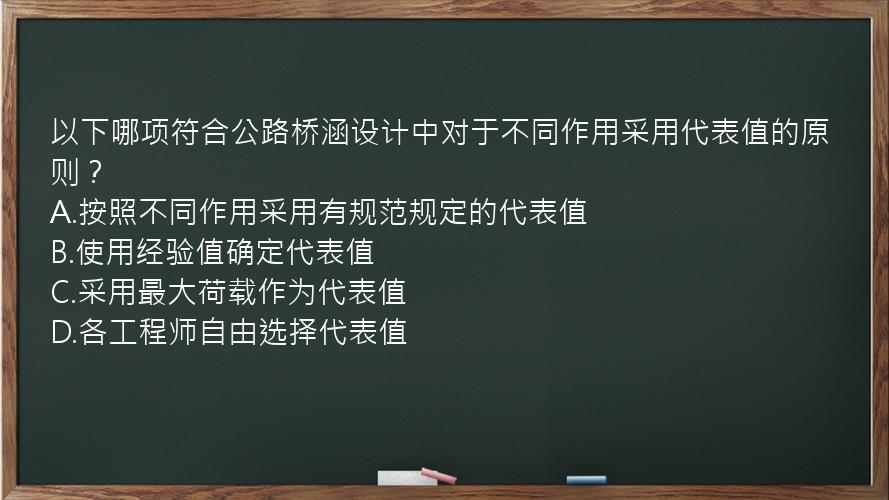 以下哪项符合公路桥涵设计中对于不同作用采用代表值的原则？