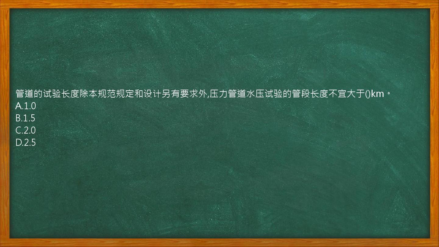 管道的试验长度除本规范规定和设计另有要求外,压力管道水压试验的管段长度不宜大于()km。