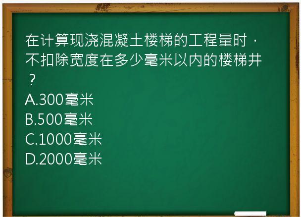 在计算现浇混凝土楼梯的工程量时，不扣除宽度在多少毫米以内的楼梯井？