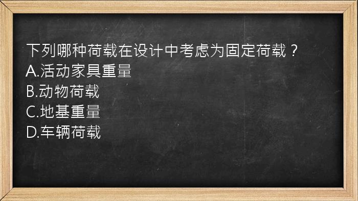 下列哪种荷载在设计中考虑为固定荷载？