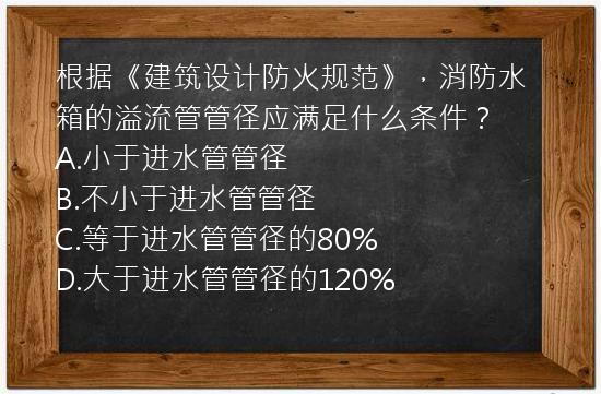 根据《建筑设计防火规范》，消防水箱的溢流管管径应满足什么条件？