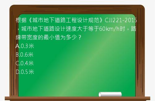 根据《城市地下道路工程设计规范》CJJ221-2015，城市地下道路设计速度大于等于60km/h时，路缘带宽度的最小值为多少？