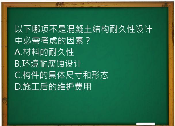 以下哪项不是混凝土结构耐久性设计中必需考虑的因素？