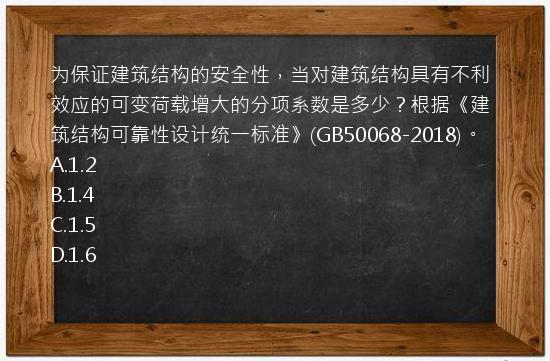 为保证建筑结构的安全性，当对建筑结构具有不利效应的可变荷载增大的分项系数是多少？根据《建筑结构可靠性设计统一标准》(GB50068-2018)。