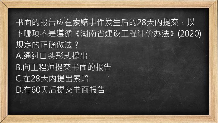 书面的报告应在索赔事件发生后的28天内提交，以下哪项不是遵循《湖南省建设工程计价办法》(2020)规定的正确做法？