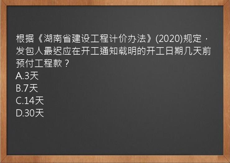 根据《湖南省建设工程计价办法》(2020)规定，发包人最迟应在开工通知载明的开工日期几天前预付工程款？