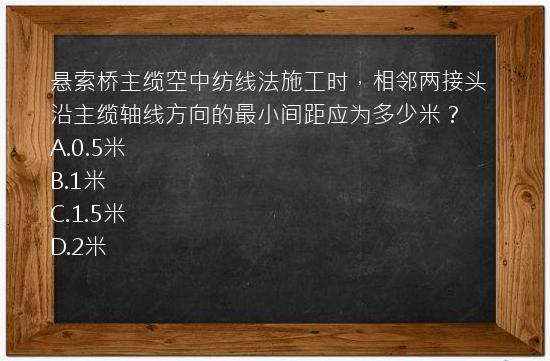 悬索桥主缆空中纺线法施工时，相邻两接头沿主缆轴线方向的最小间距应为多少米？