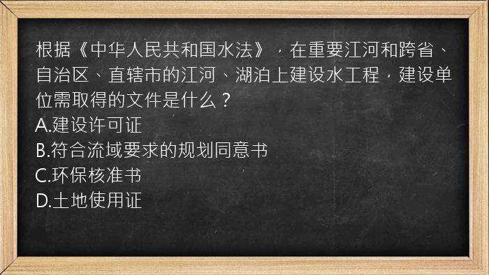 根据《中华人民共和国水法》，在重要江河和跨省、自治区、直辖市的江河、湖泊上建设水工程，建设单位需取得的文件是什么？