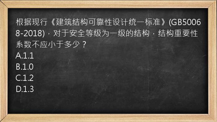 根据现行《建筑结构可靠性设计统一标准》(GB50068-2018)，对于安全等级为一级的结构，结构重要性系数不应小于多少？