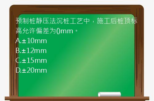 预制桩静压法沉桩工艺中，施工后桩顶标高允许偏差为()mm。