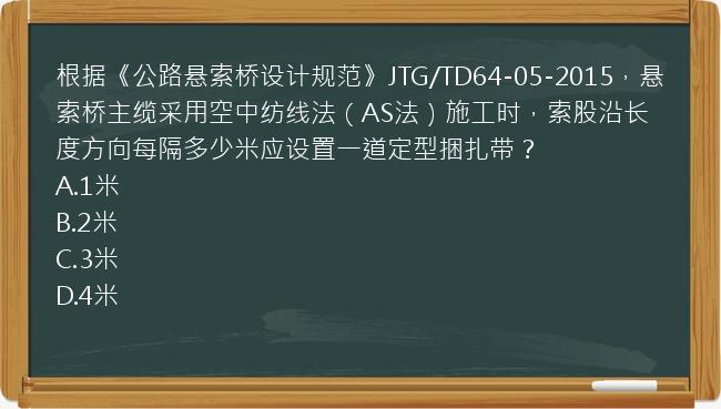 根据《公路悬索桥设计规范》JTG/TD64-05-2015，悬索桥主缆采用空中纺线法（AS法）施工时，索股沿长度方向每隔多少米应设置一道定型捆扎带？