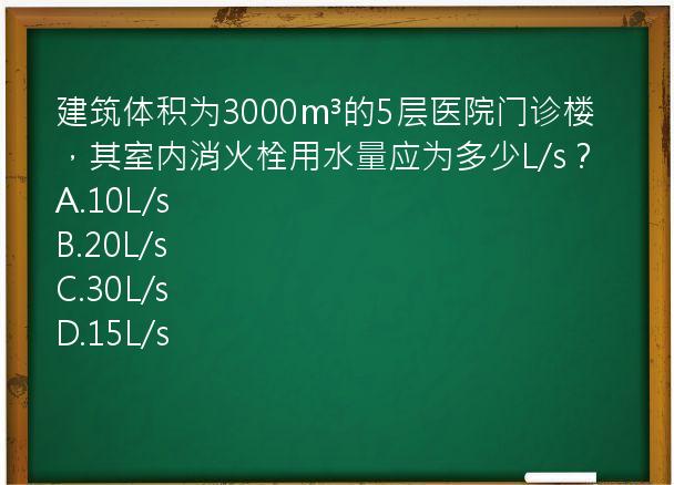 建筑体积为3000m³的5层医院门诊楼，其室内消火栓用水量应为多少L/s？