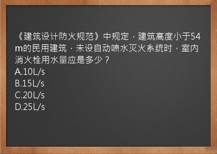 《建筑设计防火规范》中规定，建筑高度小于54m的民用建筑，未设自动喷水灭火系统时，室内消火栓用水量应是多少？