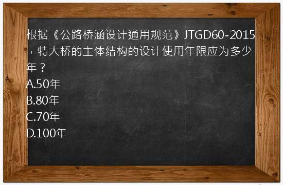 根据《公路桥涵设计通用规范》JTGD60-2015，特大桥的主体结构的设计使用年限应为多少年？