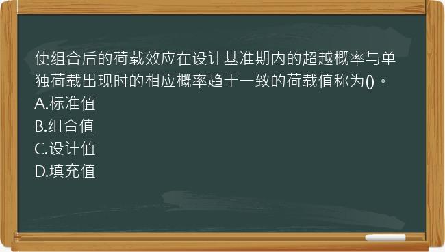 使组合后的荷载效应在设计基准期内的超越概率与单独荷载出现时的相应概率趋于一致的荷载值称为()。