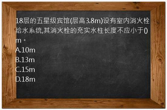 18层的五星级宾馆(层高3.8m)设有室内消火栓给水系统,其消火栓的充实水柱长度不应小于()m。