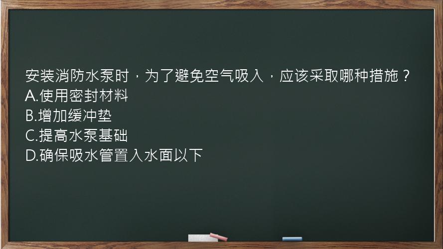 安装消防水泵时，为了避免空气吸入，应该采取哪种措施？