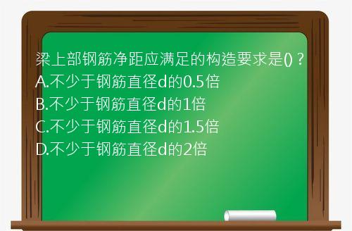 梁上部钢筋净距应满足的构造要求是()？