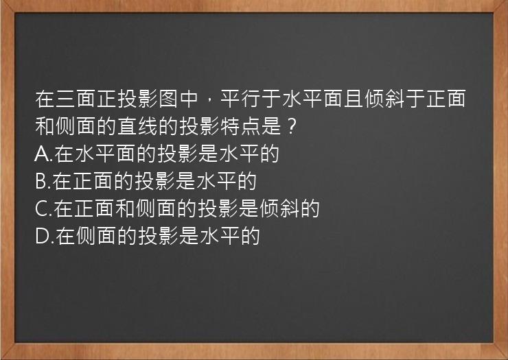 在三面正投影图中，平行于水平面且倾斜于正面和侧面的直线的投影特点是？