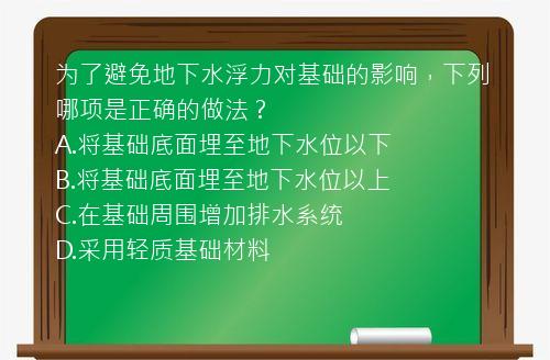 为了避免地下水浮力对基础的影响，下列哪项是正确的做法？