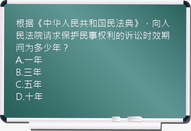 根据《中华人民共和国民法典》，向人民法院请求保护民事权利的诉讼时效期间为多少年？