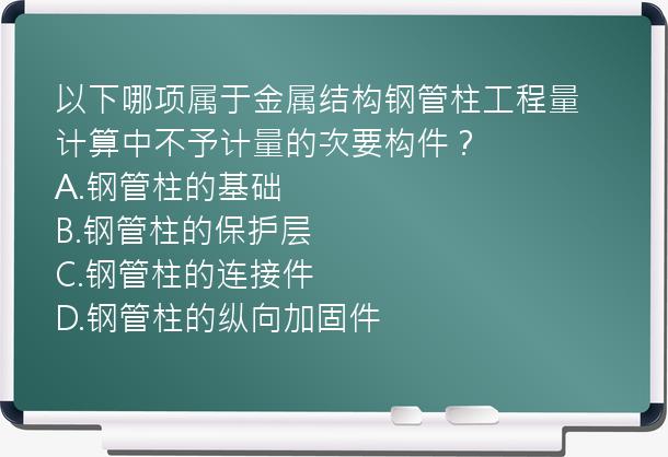 以下哪项属于金属结构钢管柱工程量计算中不予计量的次要构件？