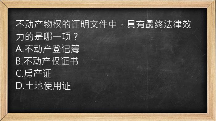 不动产物权的证明文件中，具有最终法律效力的是哪一项？