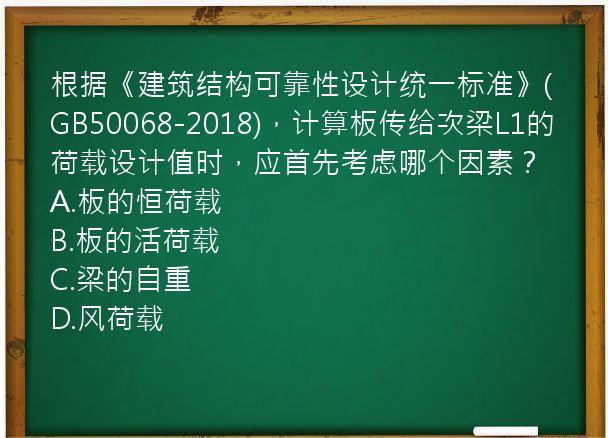 根据《建筑结构可靠性设计统一标准》(GB50068-2018)，计算板传给次梁L1的荷载设计值时，应首先考虑哪个因素？