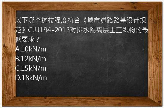 以下哪个抗拉强度符合《城市道路路基设计规范》CJU194-2013对排水隔离层土工织物的最低要求？