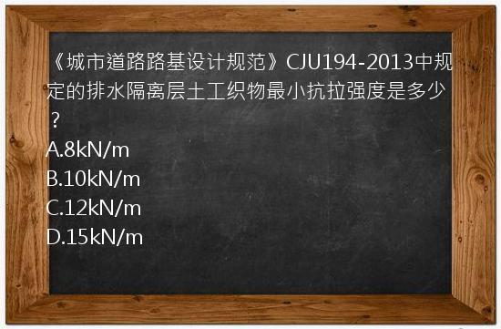 《城市道路路基设计规范》CJU194-2013中规定的排水隔离层土工织物最小抗拉强度是多少？