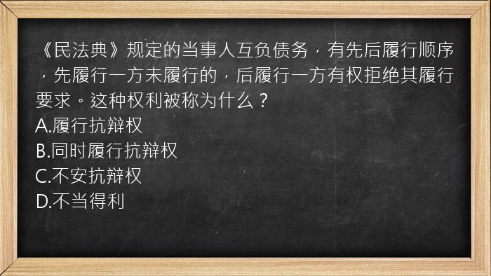 《民法典》规定的当事人互负债务，有先后履行顺序，先履行一方未履行的，后履行一方有权拒绝其履行要求。这种权利被称为什么？