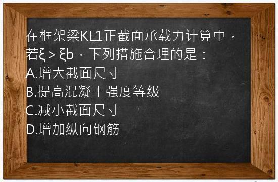 在框架梁KL1正截面承载力计算中，若ξ＞ξb，下列措施合理的是：