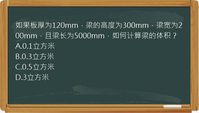 如果板厚为120mm，梁的高度为300mm，梁宽为200mm，且梁长为5000mm，如何计算梁的体积？