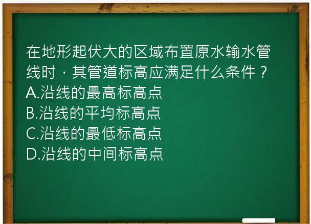 在地形起伏大的区域布置原水输水管线时，其管道标高应满足什么条件？