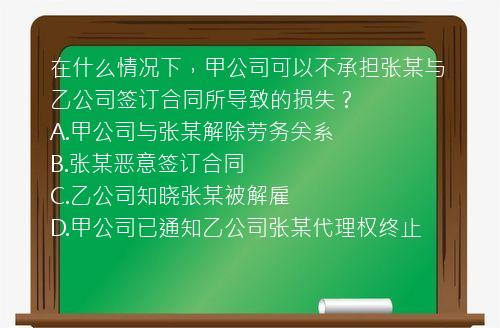 在什么情况下，甲公司可以不承担张某与乙公司签订合同所导致的损失？