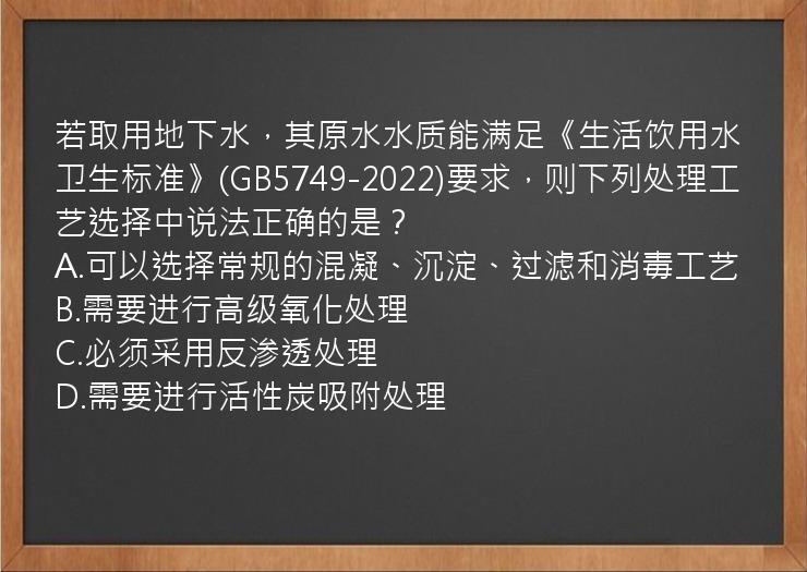 若取用地下水，其原水水质能满足《生活饮用水卫生标准》(GB5749-2022)要求，则下列处理工艺选择中说法正确的是？