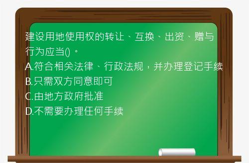 建设用地使用权的转让、互换、出资、赠与行为应当()。