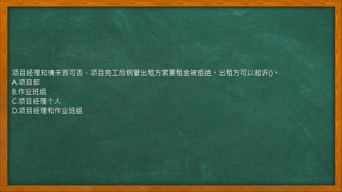 项目经理知情未置可否，项目完工后钢管出租方索要租金被拒绝。出租方可以起诉()。