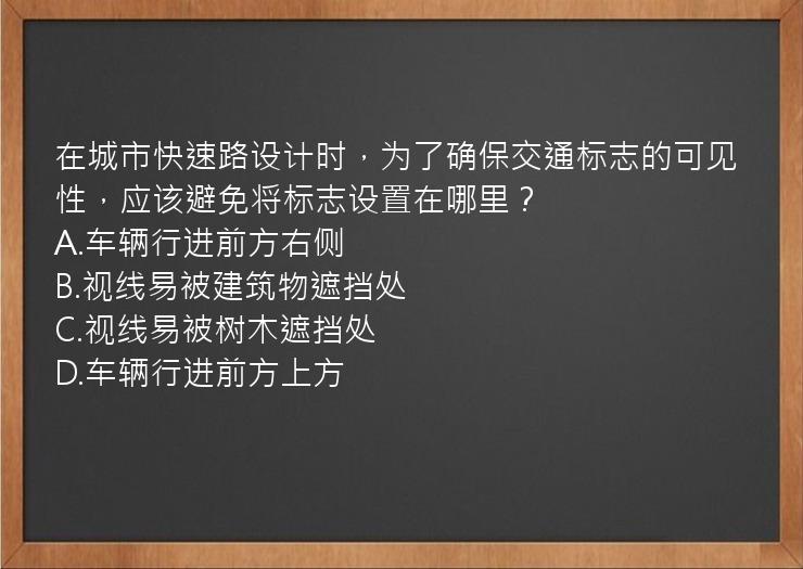 在城市快速路设计时，为了确保交通标志的可见性，应该避免将标志设置在哪里？