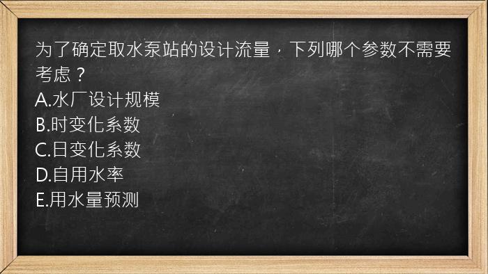 为了确定取水泵站的设计流量，下列哪个参数不需要考虑？