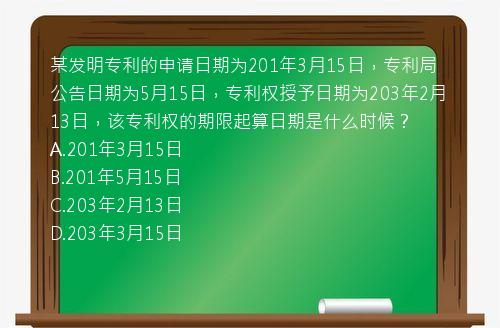 某发明专利的申请日期为201年3月15日，专利局公告日期为5月15日，专利权授予日期为203年2月13日，该专利权的期限起算日期是什么时候？