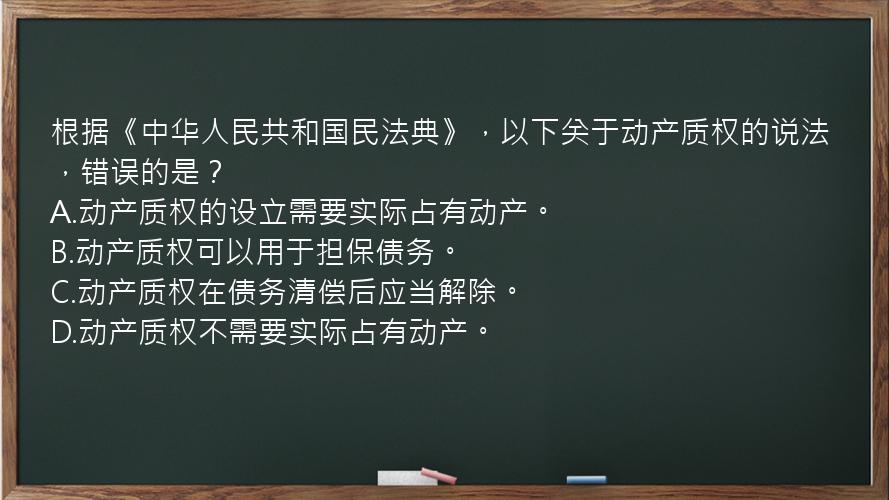 根据《中华人民共和国民法典》，以下关于动产质权的说法，错误的是？