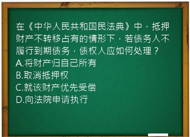 在《中华人民共和国民法典》中，抵押财产不转移占有的情形下，若债务人不履行到期债务，债权人应如何处理？