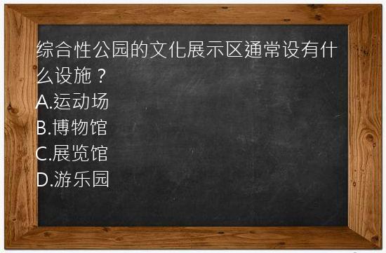 综合性公园的文化展示区通常设有什么设施？