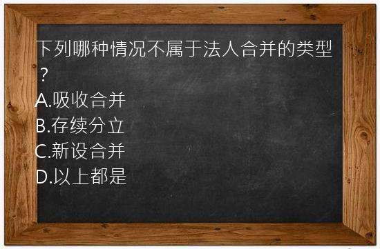 下列哪种情况不属于法人合并的类型？